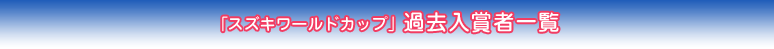 「スズキワールドカップ」過去入賞者一覧